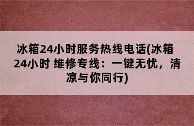 冰箱24小时服务热线电话(冰箱 24小时 维修专线：一键无忧，清凉与你同行)